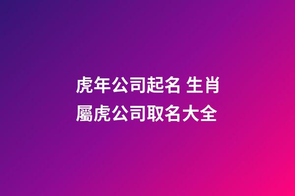 虎年公司起名 生肖屬虎公司取名大全
